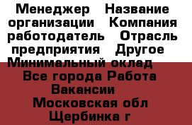 Менеджер › Название организации ­ Компания-работодатель › Отрасль предприятия ­ Другое › Минимальный оклад ­ 1 - Все города Работа » Вакансии   . Московская обл.,Щербинка г.